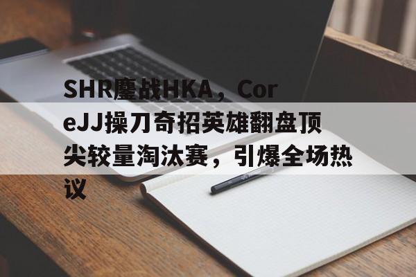开云体育平台APP-包含SHR鏖战HKA，CoreJJ操刀奇招英雄翻盘顶尖较量淘汰赛，引爆全场热议的词条